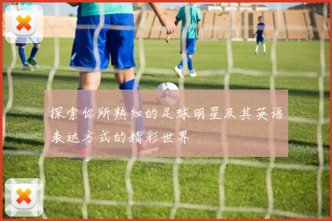 探索你所熟知的足球明星及其英语表达方式的精彩世界