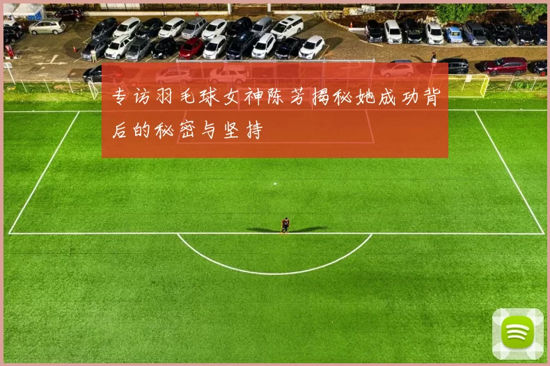 专访羽毛球女神陈芳揭秘她成功背后的秘密与坚持
