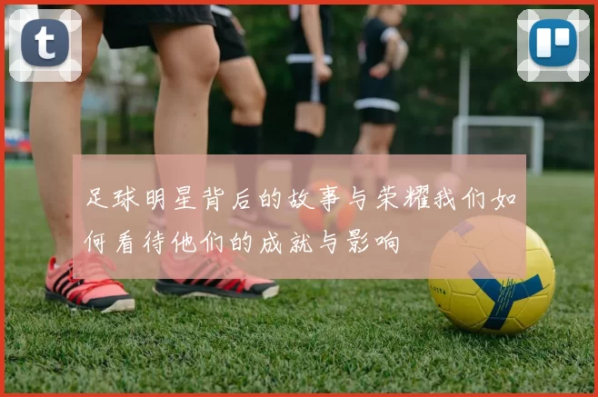 足球明星背后的故事与荣耀我们如何看待他们的成就与影响