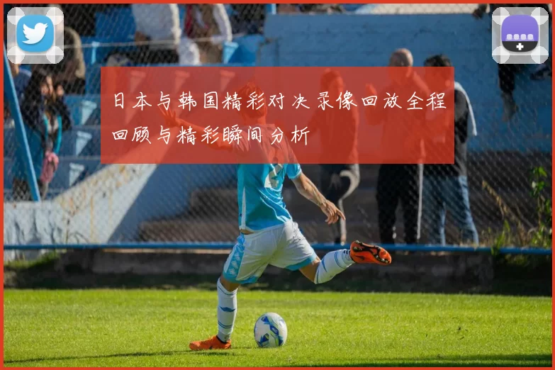 日本与韩国精彩对决录像回放全程回顾与精彩瞬间分析