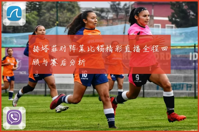 赫塔菲对阵莱比锡精彩直播全程回顾与赛后分析
