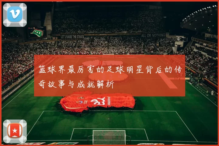 篮球界最厉害的足球明星背后的传奇故事与成就解析