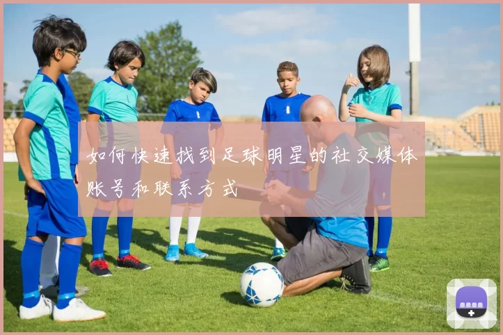 如何快速找到足球明星的社交媒体账号和联系方式