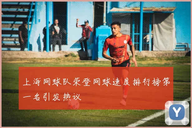上海网球队荣登网球速度排行榜第一名引发热议