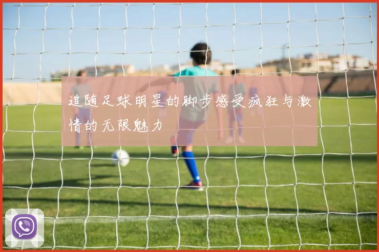 追随足球明星的脚步感受疯狂与激情的无限魅力