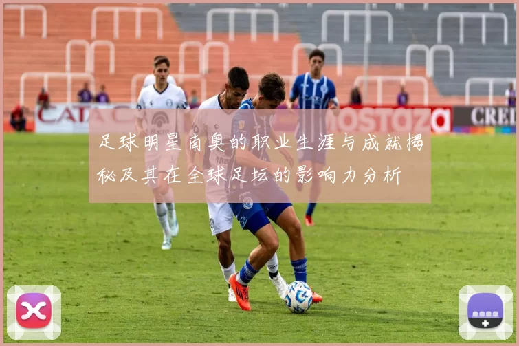 足球明星南奥的职业生涯与成就揭秘及其在全球足坛的影响力分析