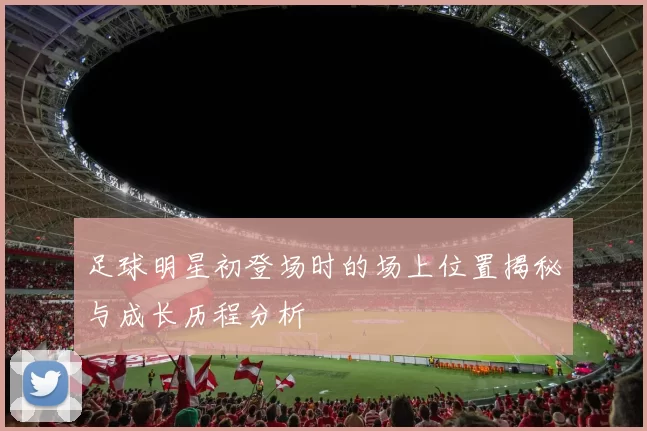 足球明星初登场时的场上位置揭秘与成长历程分析