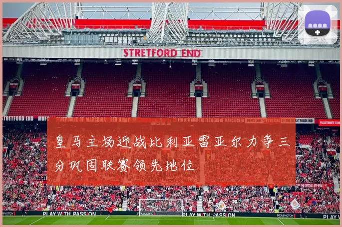 皇马主场迎战比利亚雷亚尔力争三分巩固联赛领先地位