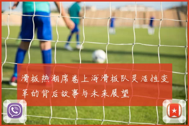滑板热潮席卷上海滑板队灵活性变革的背后故事与未来展望