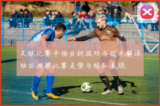 足球比赛半场分析技巧与战术解读助你洞察比赛走势与球队表现