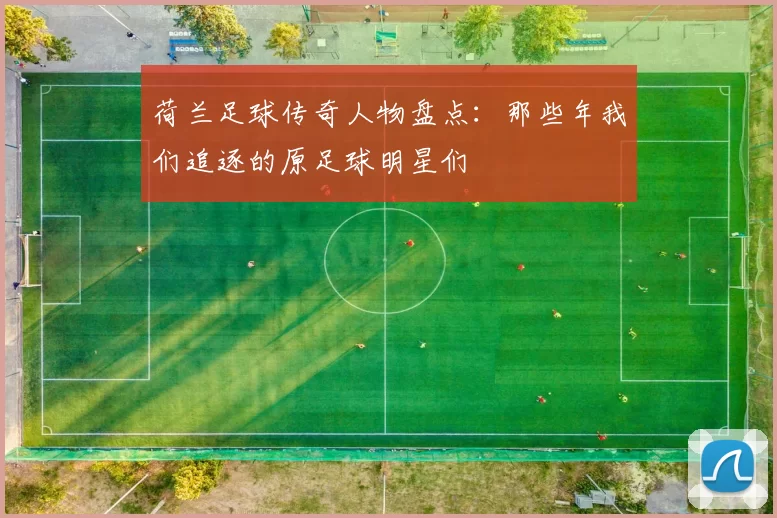 荷兰足球传奇人物盘点：那些年我们追逐的原足球明星们