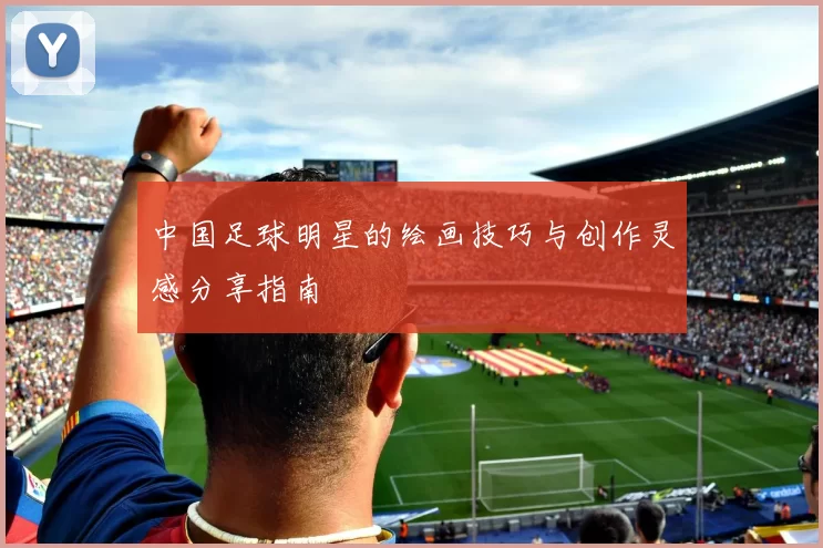 中国足球明星的绘画技巧与创作灵感分享指南