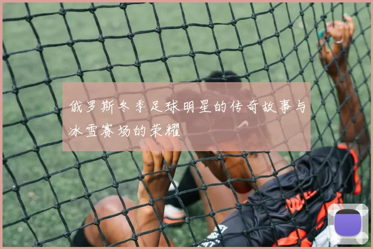 俄罗斯冬季足球明星的传奇故事与冰雪赛场的荣耀
