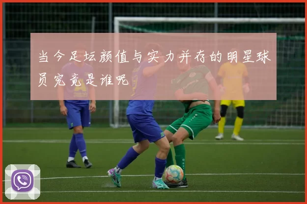 当今足坛颜值与实力并存的明星球员究竟是谁呢
