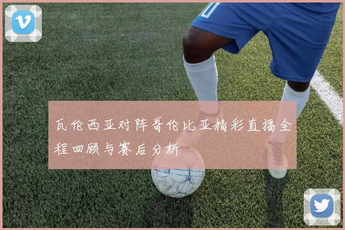 瓦伦西亚对阵哥伦比亚精彩直播全程回顾与赛后分析