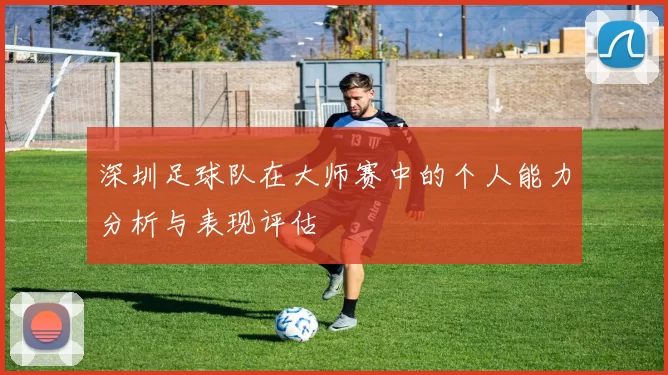 深圳足球队在大师赛中的个人能力分析与表现评估