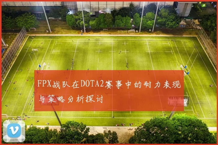 FPX战队在DOTA2赛事中的耐力表现与策略分析探讨