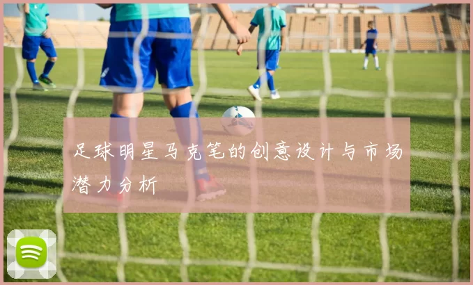 足球明星马克笔的创意设计与市场潜力分析