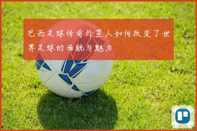 巴西足球传奇外星人如何改变了世界足球的面貌与魅力