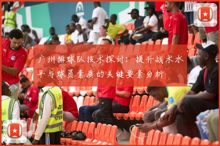 广州排球队技术探讨：提升战术水平与球员素质的关键要素分析