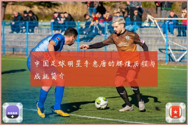 中国足球明星李惠唐的辉煌历程与成就简介