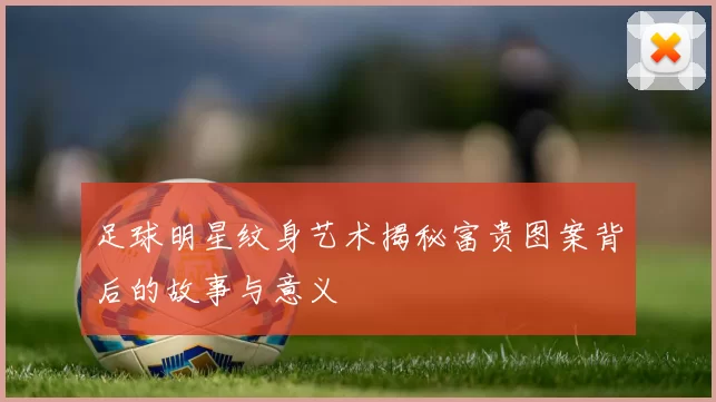 足球明星纹身艺术揭秘富贵图案背后的故事与意义