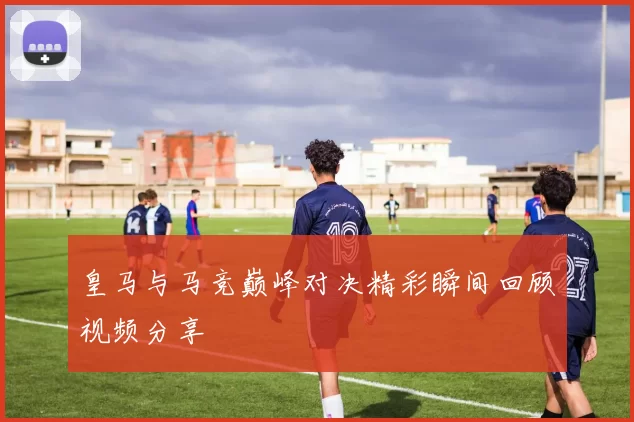 皇马与马竞巅峰对决精彩瞬间回顾视频分享