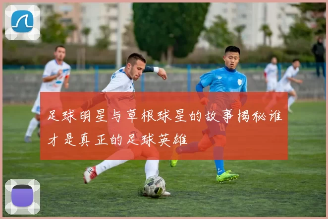 足球明星与草根球星的故事揭秘谁才是真正的足球英雄