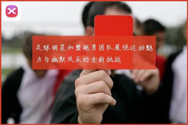 足球明星加盟跑男团队展现运动魅力与幽默风采的全新挑战