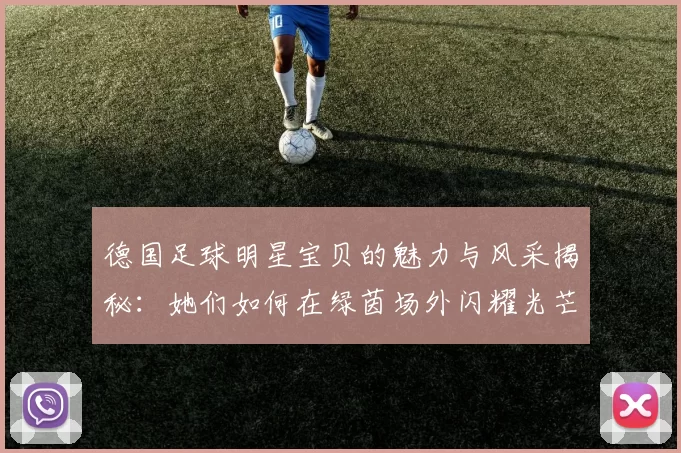 德国足球明星宝贝的魅力与风采揭秘：她们如何在绿茵场外闪耀光芒