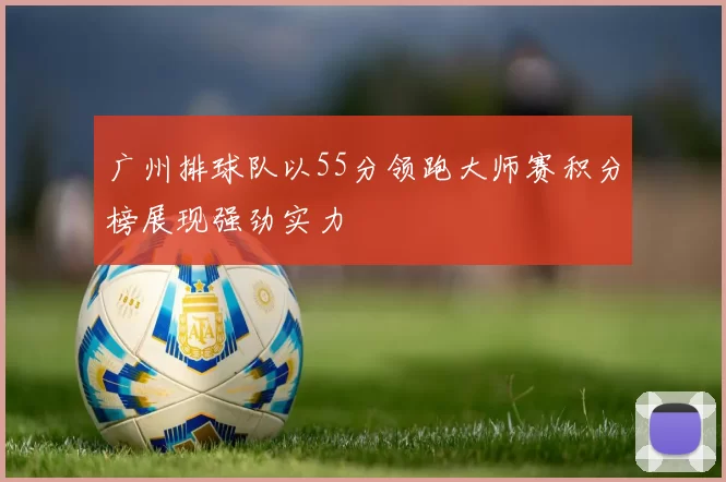 广州排球队以55分领跑大师赛积分榜展现强劲实力