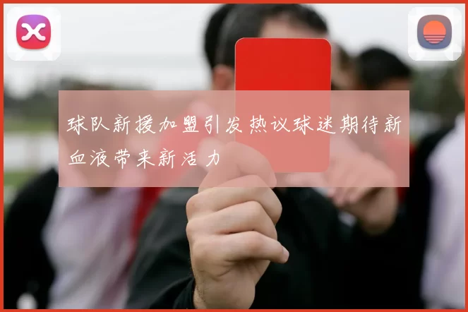 球队新援加盟引发热议球迷期待新血液带来新活力