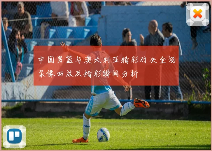 中国男篮与澳大利亚精彩对决全场录像回放及精彩瞬间分析