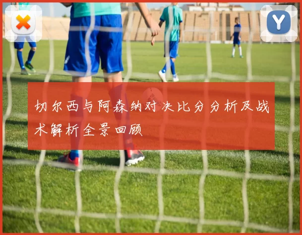 切尔西与阿森纳对决比分分析及战术解析全景回顾