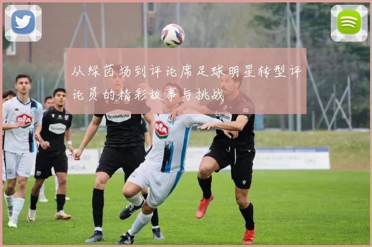 从绿茵场到评论席足球明星转型评论员的精彩故事与挑战