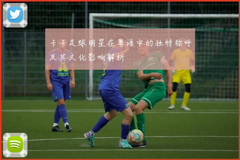 卡卡足球明星在粤语中的独特称呼及其文化影响解析