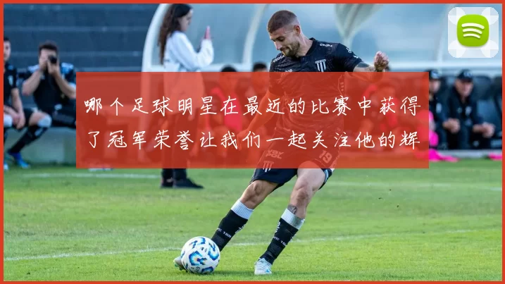 哪个足球明星在最近的比赛中获得了冠军荣誉让我们一起关注他的辉煌成就