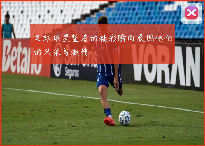 足球明星竖着的精彩瞬间展现他们的风采与激情