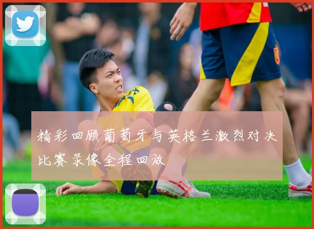 精彩回顾葡萄牙与英格兰激烈对决比赛录像全程回放