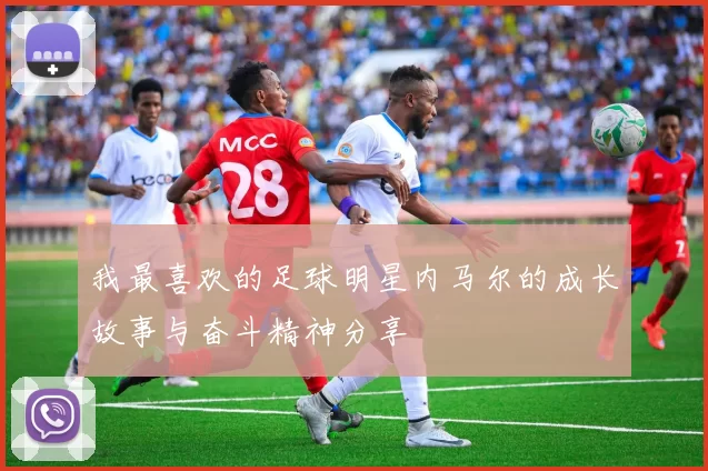 我最喜欢的足球明星内马尔的成长故事与奋斗精神分享