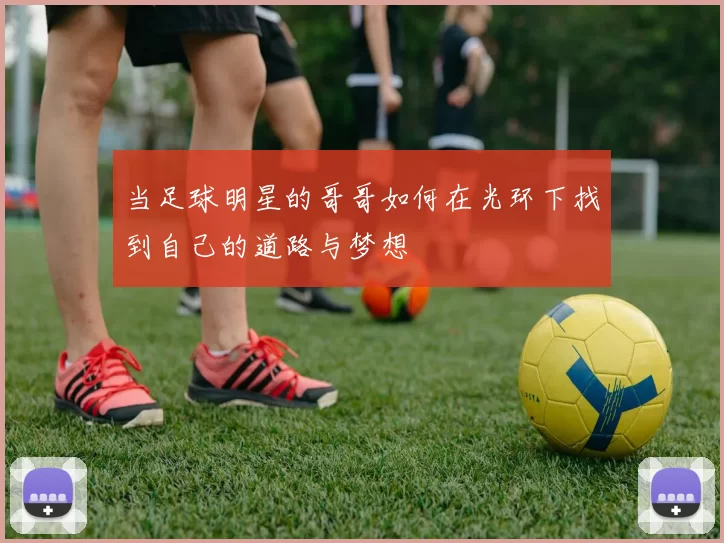 当足球明星的哥哥如何在光环下找到自己的道路与梦想