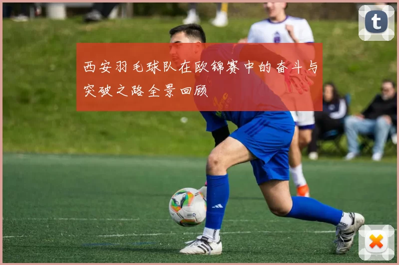 西安羽毛球队在欧锦赛中的奋斗与突破之路全景回顾