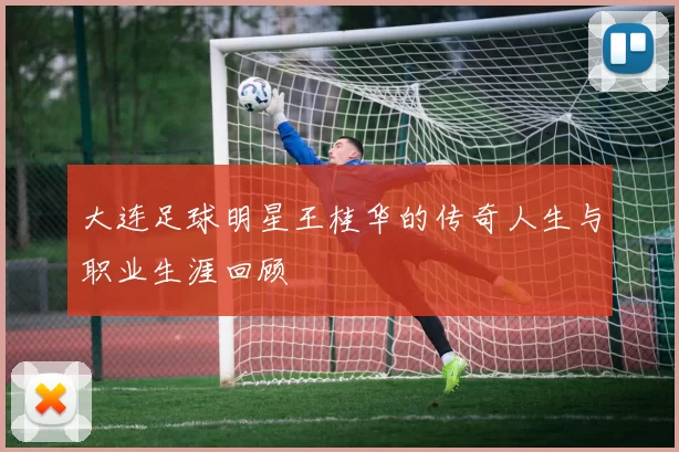 大连足球明星王桂华的传奇人生与职业生涯回顾