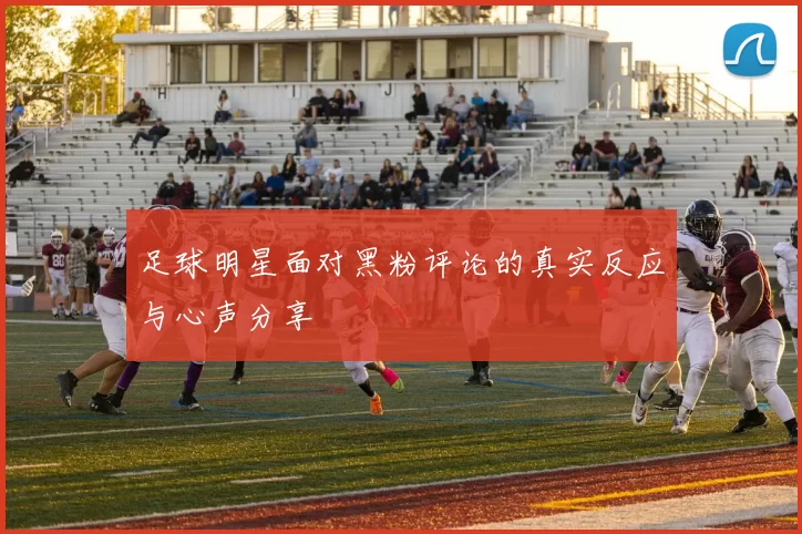 足球明星面对黑粉评论的真实反应与心声分享