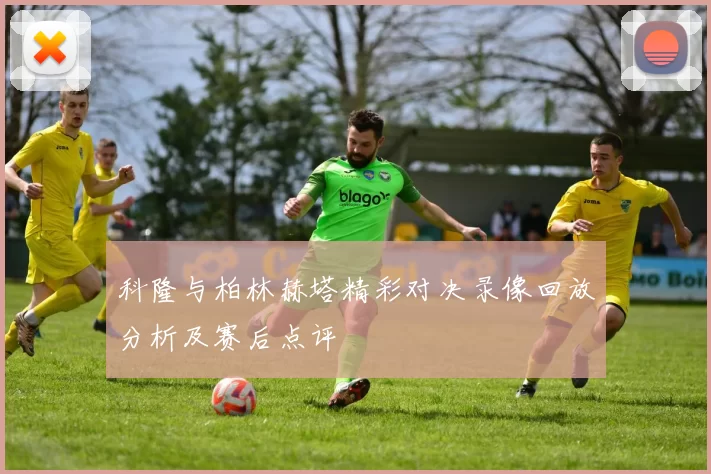 科隆与柏林赫塔精彩对决录像回放分析及赛后点评