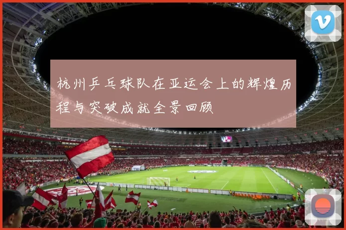 杭州乒乓球队在亚运会上的辉煌历程与突破成就全景回顾