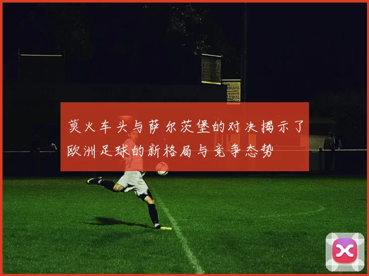 莫火车头与萨尔茨堡的对决揭示了欧洲足球的新格局与竞争态势