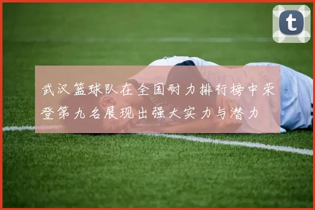 武汉篮球队在全国耐力排行榜中荣登第九名展现出强大实力与潜力