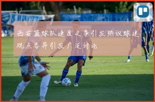 西安篮球队速度之争引发热议球迷观点各异引发广泛讨论