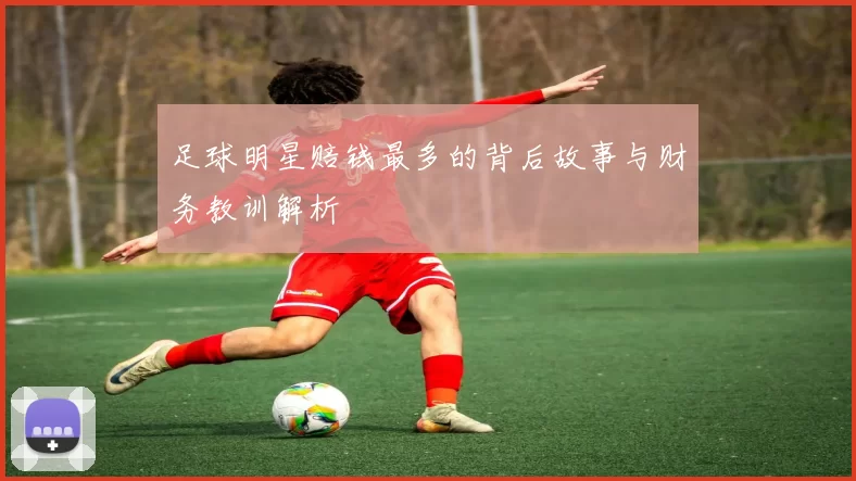 足球明星赔钱最多的背后故事与财务教训解析